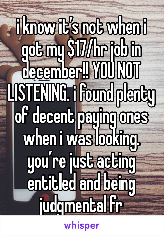 i know it’s not when i got my $17/hr job in december!! YOU NOT LISTENING. i found plenty of decent paying ones when i was looking. you’re just acting entitled and being judgmental fr