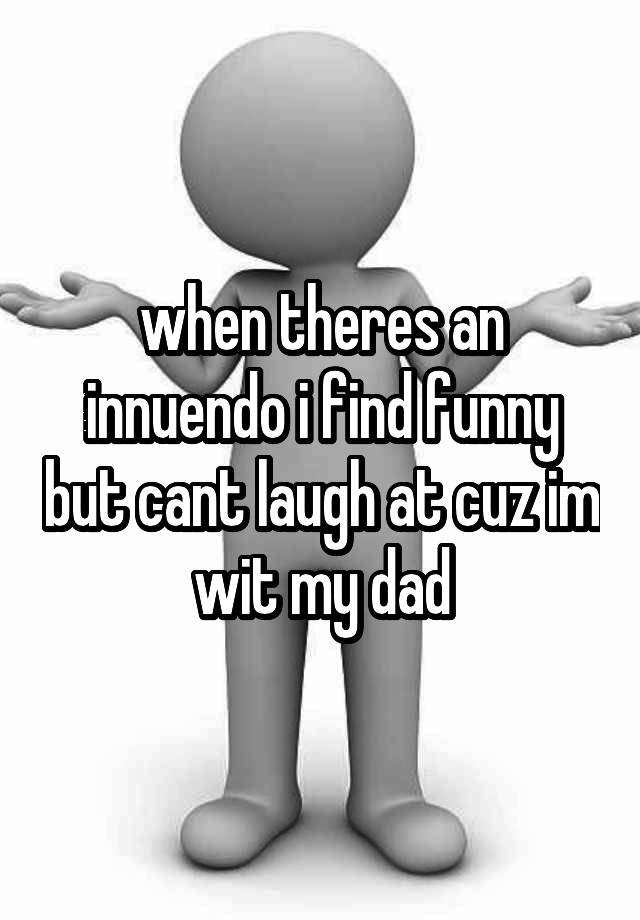 when theres an innuendo i find funny but cant laugh at cuz im wit my dad