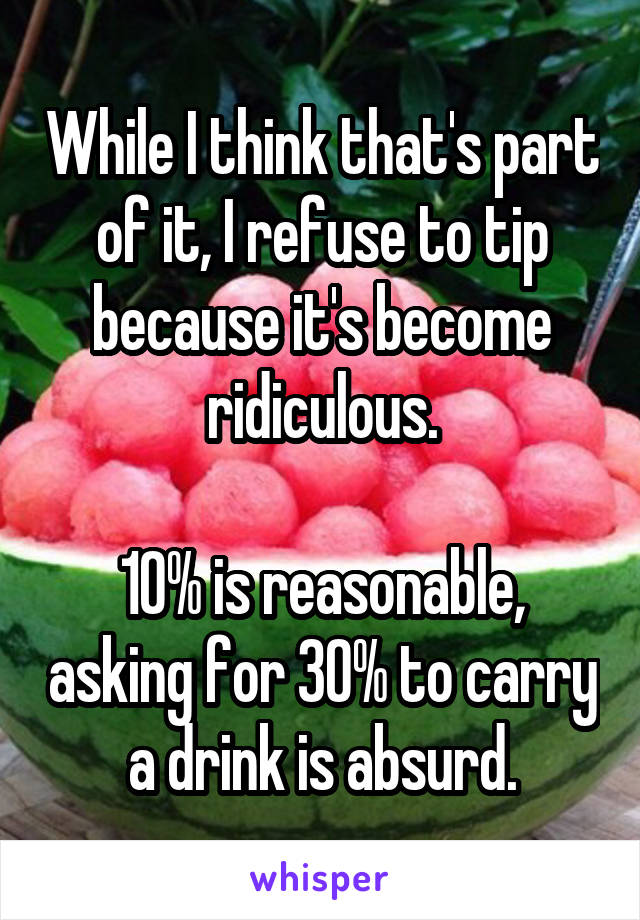 While I think that's part of it, I refuse to tip because it's become ridiculous.

10% is reasonable, asking for 30% to carry a drink is absurd.