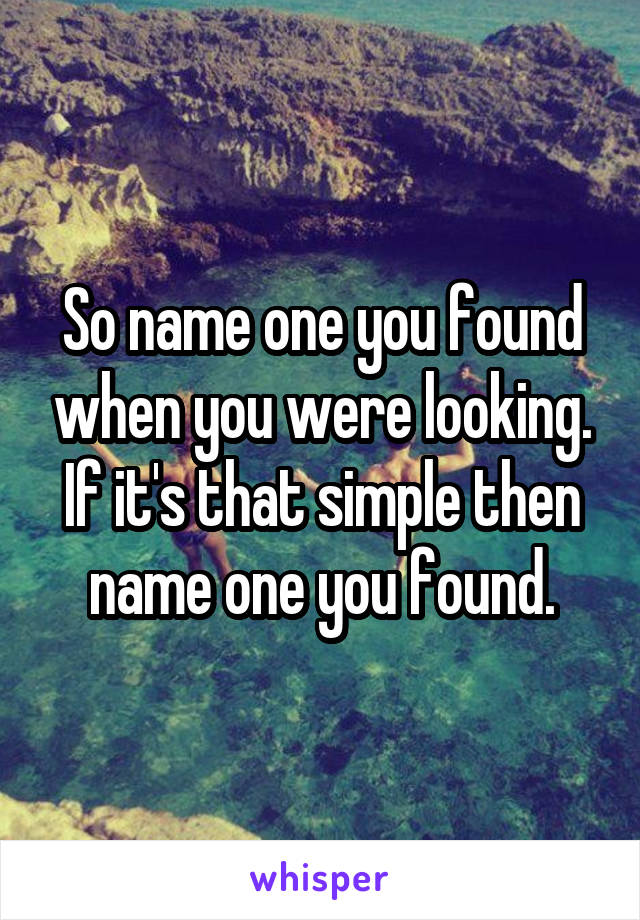 So name one you found when you were looking.
If it's that simple then name one you found.