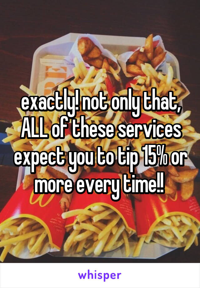 exactly! not only that, ALL of these services expect you to tip 15% or more every time!! 