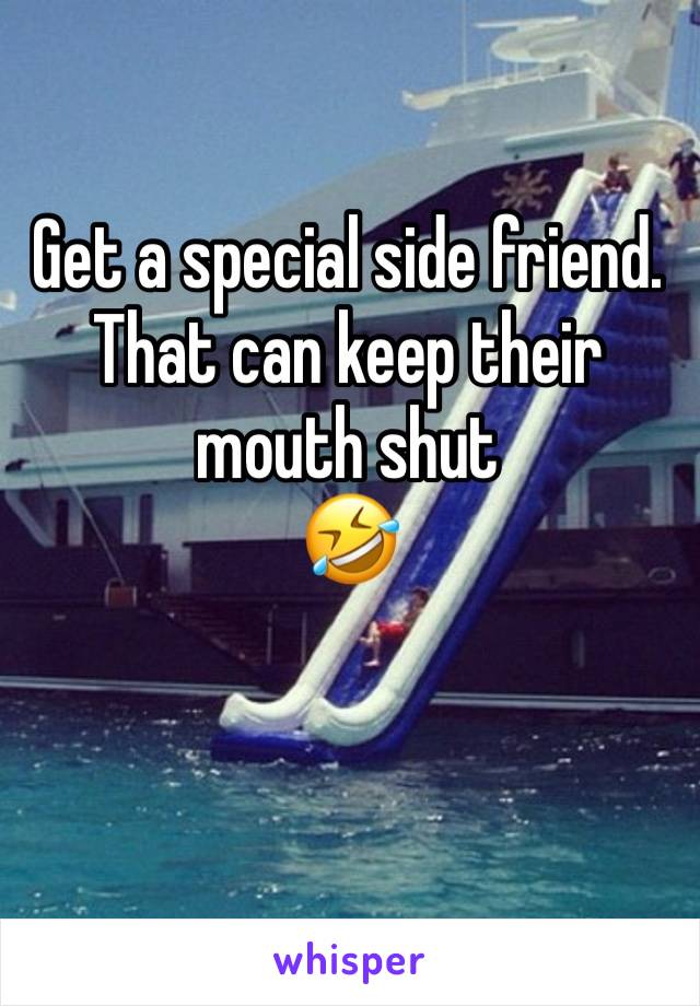 Get a special side friend. 
That can keep their mouth shut
🤣