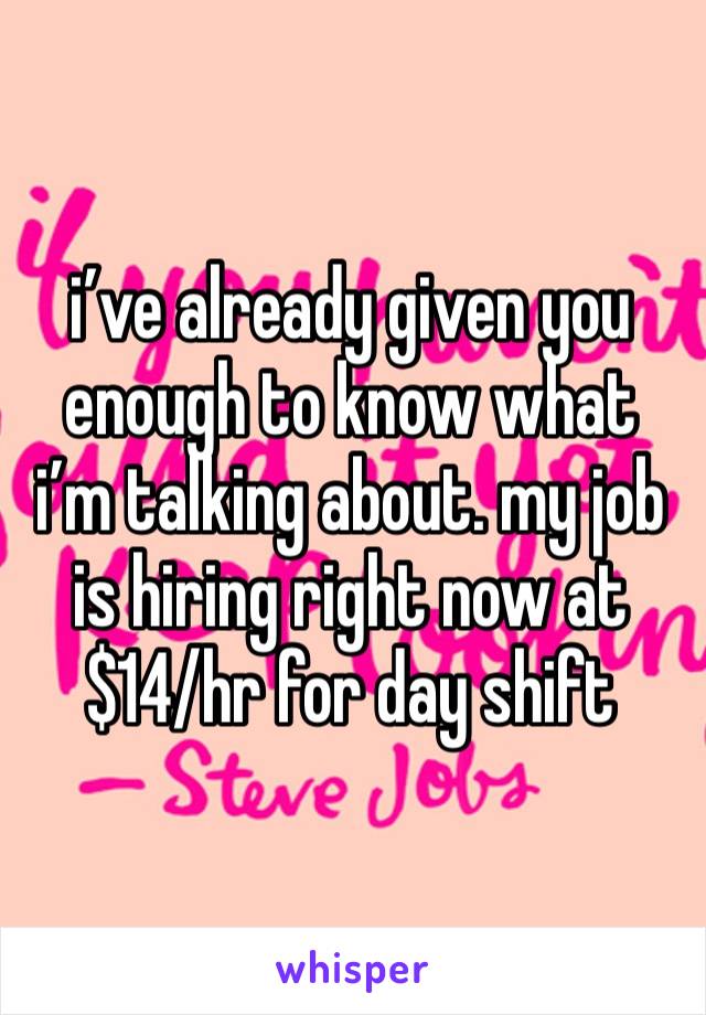 i’ve already given you enough to know what i’m talking about. my job is hiring right now at $14/hr for day shift