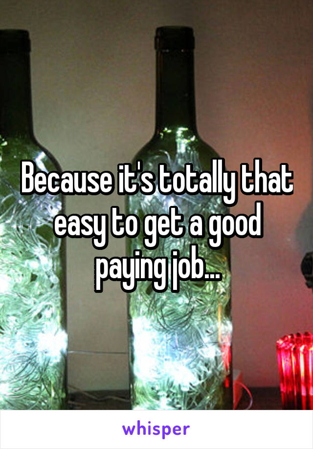 Because it's totally that easy to get a good paying job...