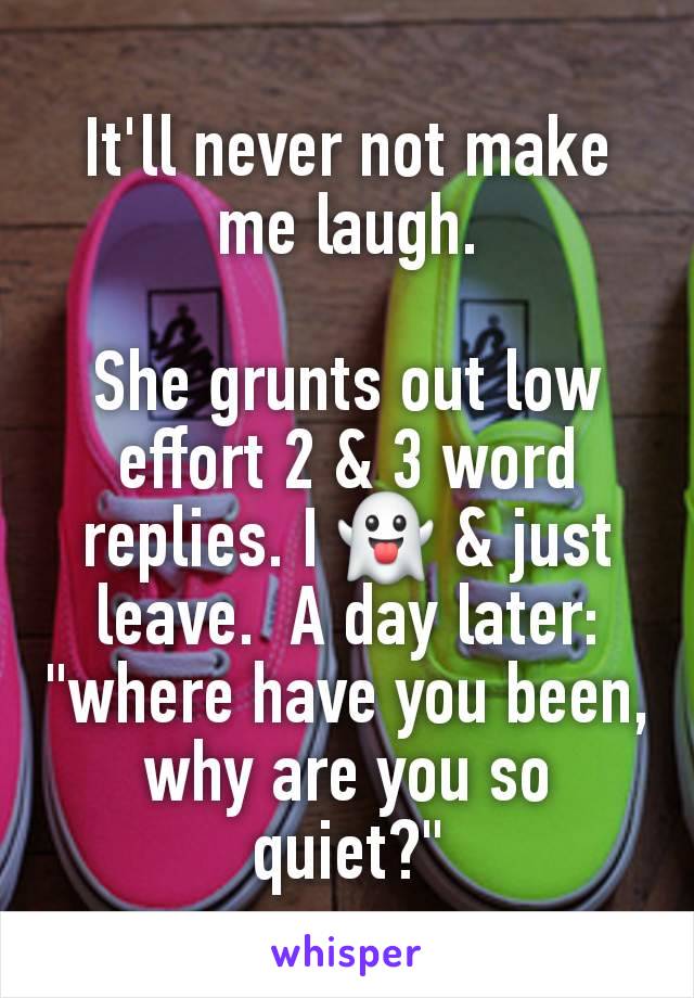 It'll never not make me laugh.

She grunts out low effort 2 & 3 word replies. I 👻 & just leave.  A day later: "where have you been, why are you so quiet?"