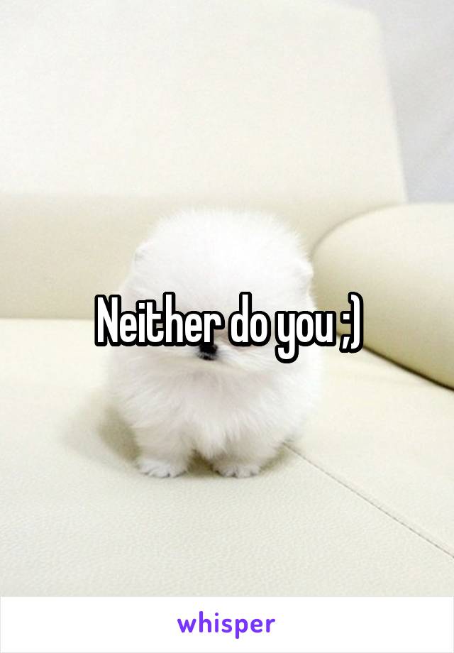 Neither do you ;)