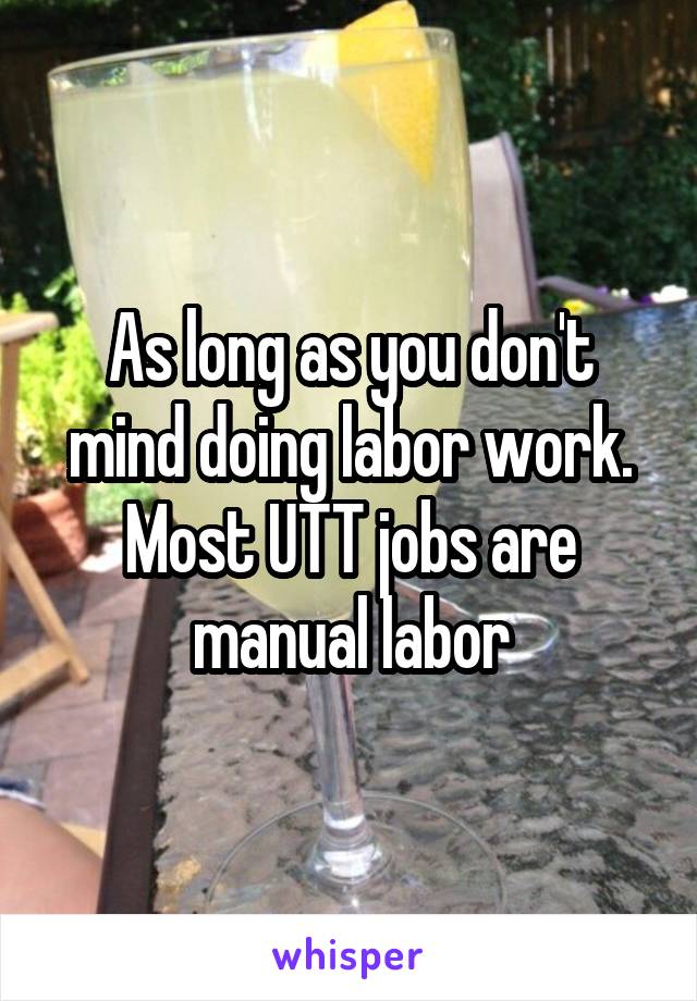 As long as you don't mind doing labor work. Most UTT jobs are manual labor