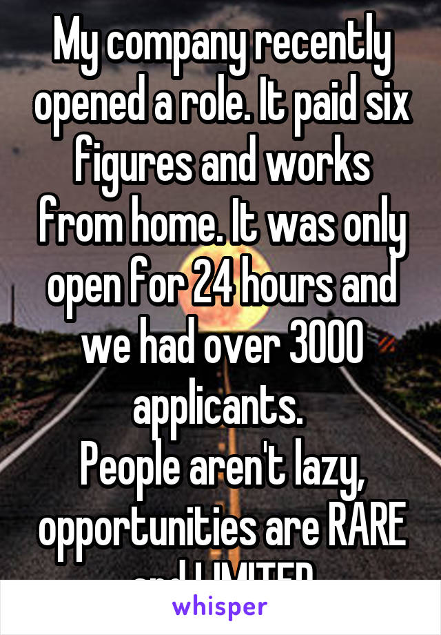 My company recently opened a role. It paid six figures and works from home. It was only open for 24 hours and we had over 3000 applicants. 
People aren't lazy, opportunities are RARE and LIMITED