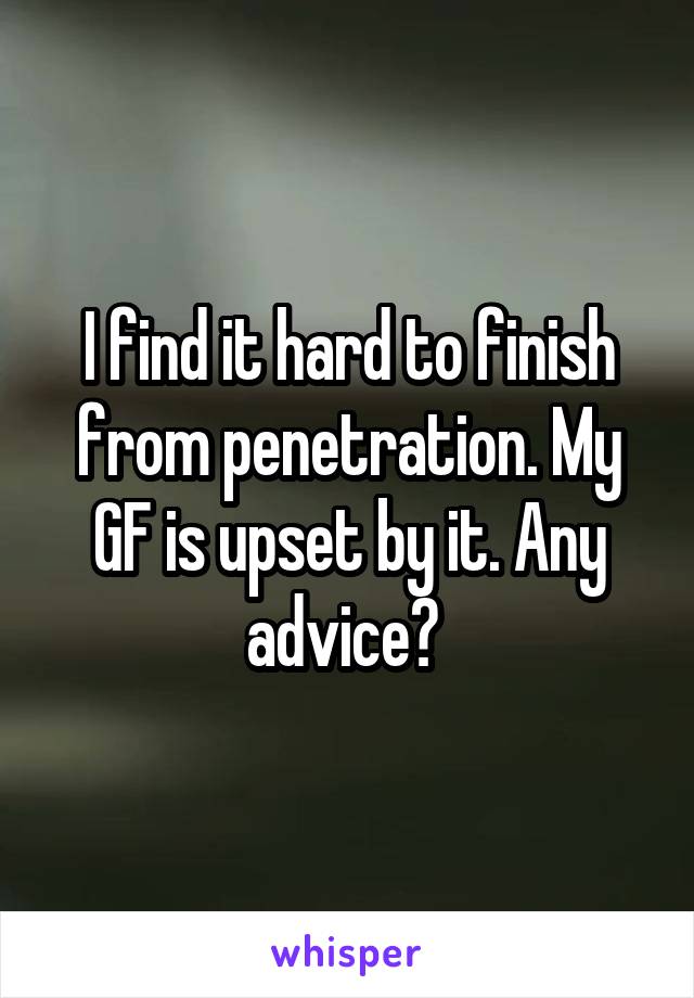 I find it hard to finish from penetration. My GF is upset by it. Any advice? 