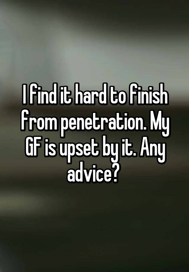 I find it hard to finish from penetration. My GF is upset by it. Any advice? 