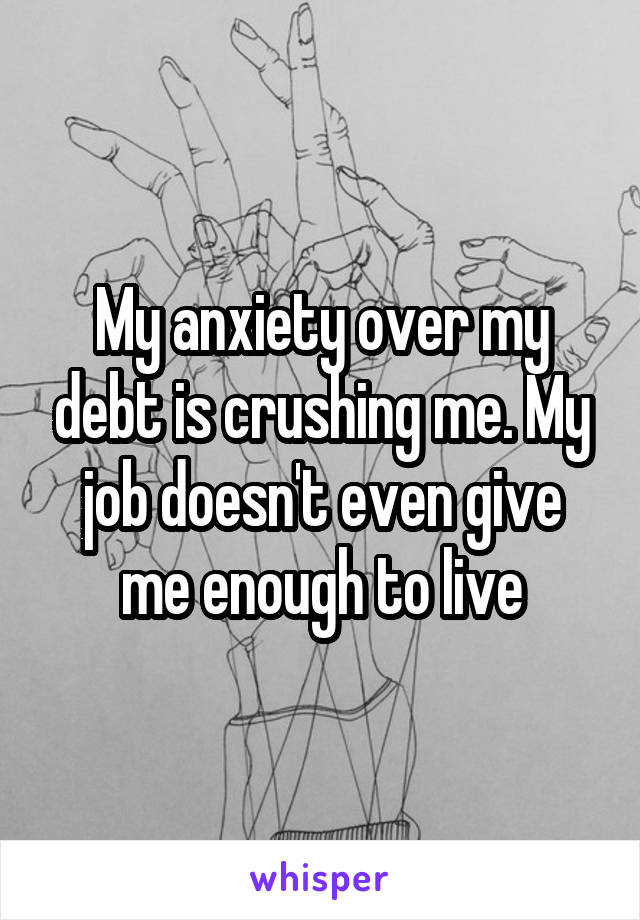 My anxiety over my debt is crushing me. My job doesn't even give me enough to live