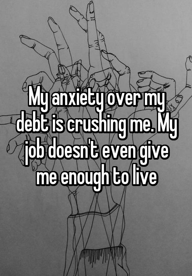 My anxiety over my debt is crushing me. My job doesn't even give me enough to live