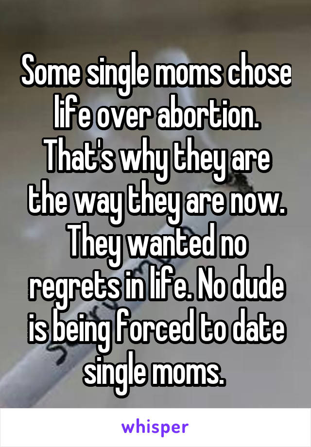 Some single moms chose life over abortion. That's why they are the way they are now. They wanted no regrets in life. No dude is being forced to date single moms. 