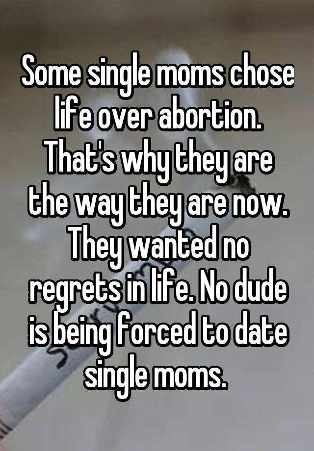 Some single moms chose life over abortion. That's why they are the way they are now. They wanted no regrets in life. No dude is being forced to date single moms. 