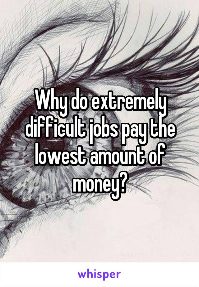 Why do extremely difficult jobs pay the lowest amount of money?