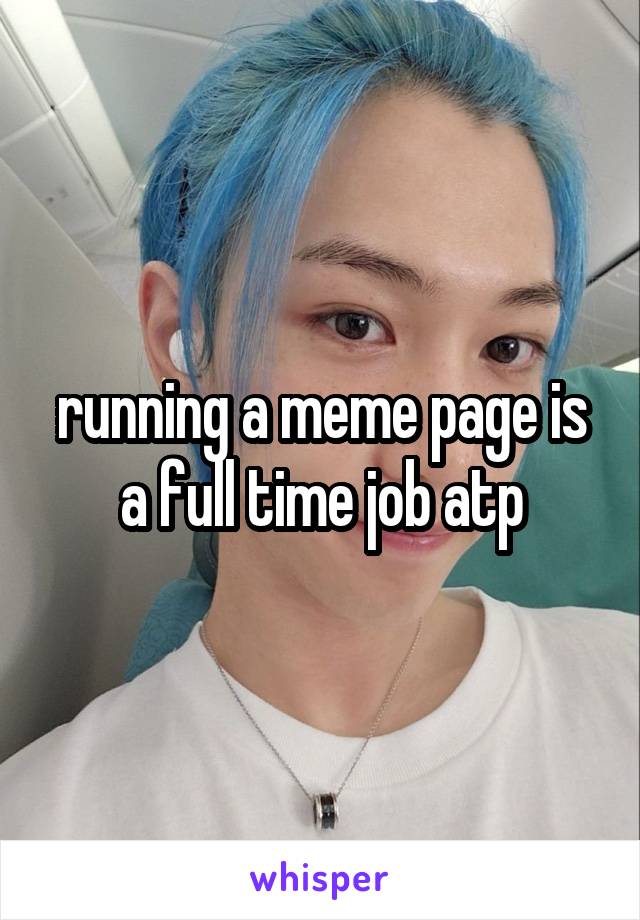 running a meme page is a full time job atp