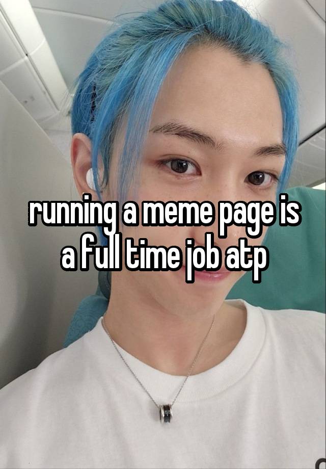 running a meme page is a full time job atp