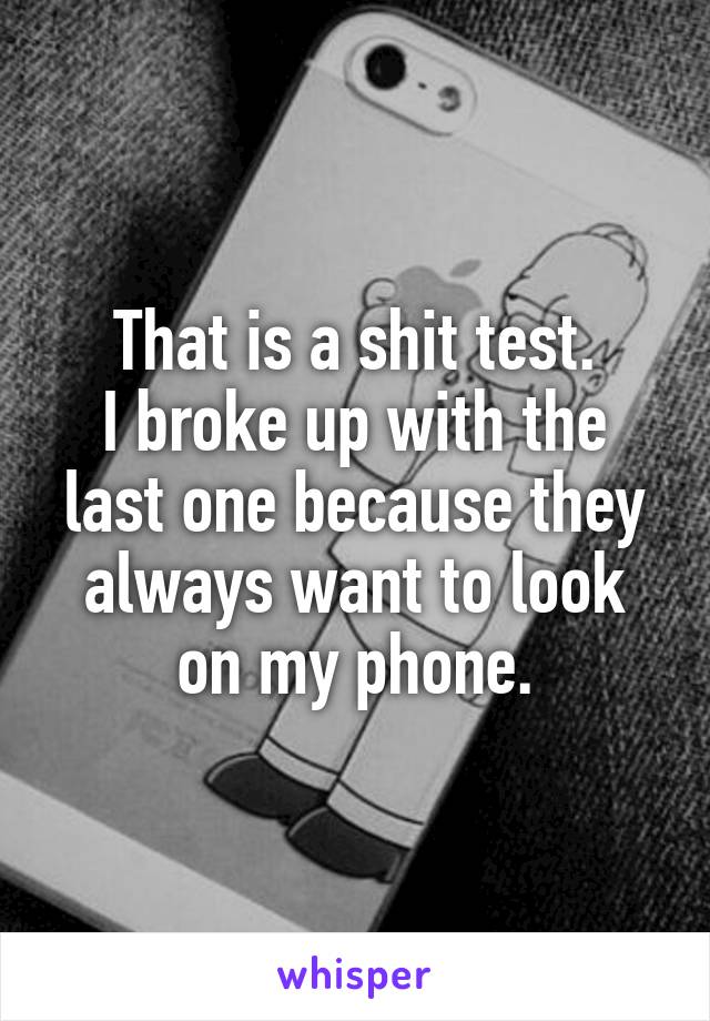 That is a shit test.
I broke up with the last one because they always want to look on my phone.