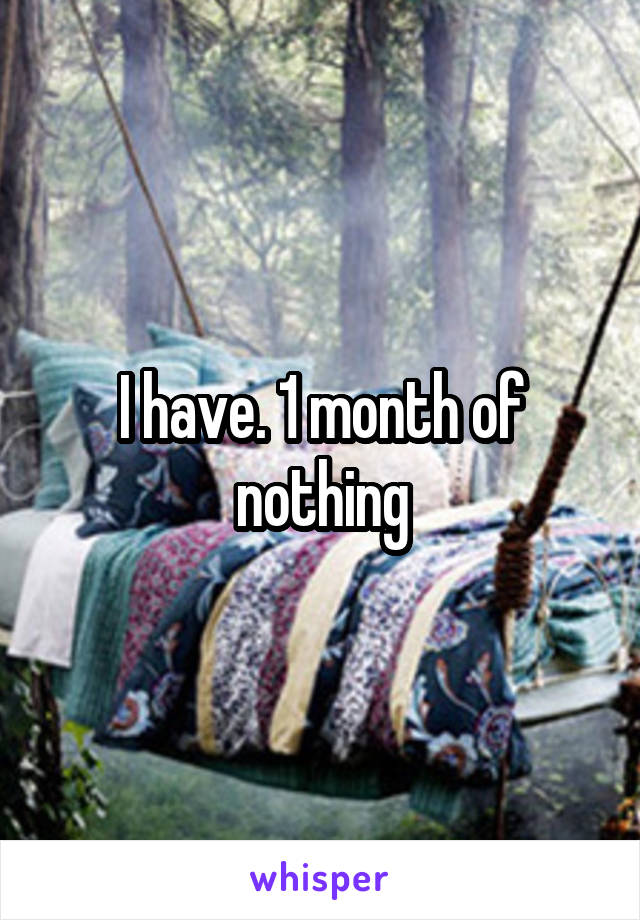 I have. 1 month of nothing