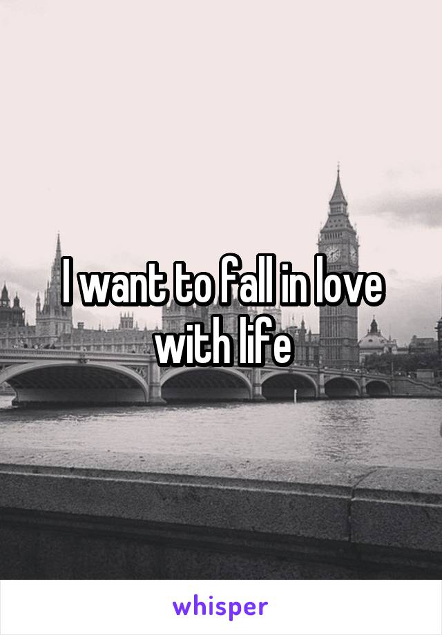 I want to fall in love with life