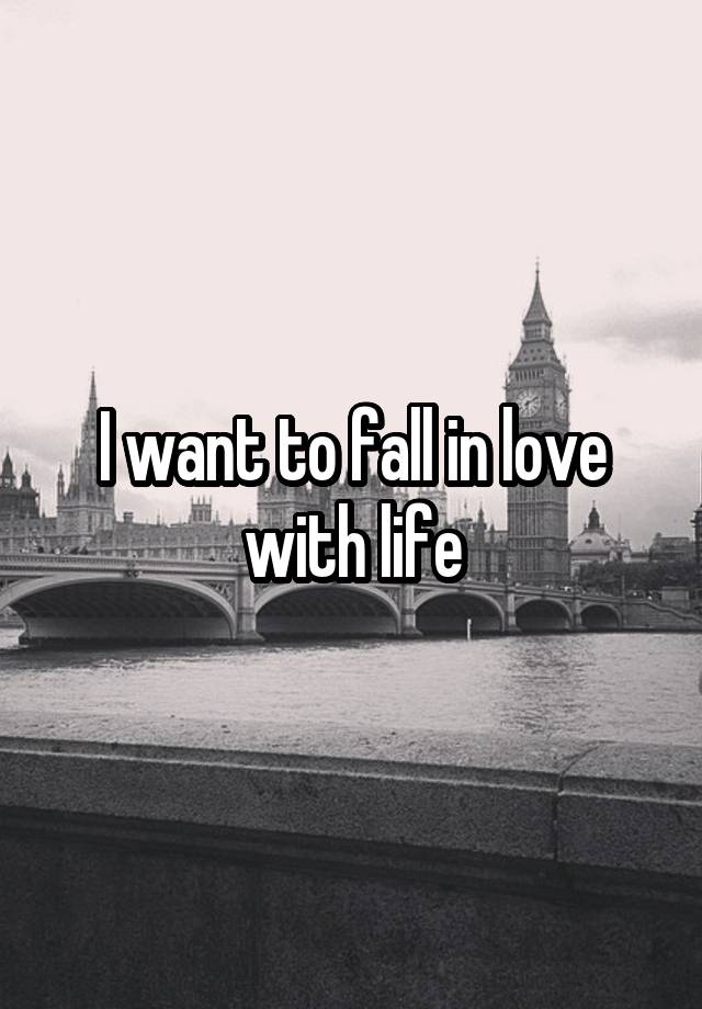 I want to fall in love with life