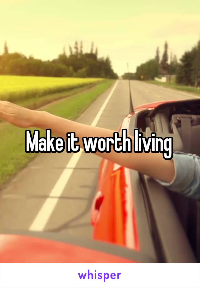 Make it worth living 