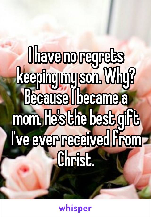 I have no regrets keeping my son. Why? Because I became a mom. He's the best gift I've ever received from Christ.