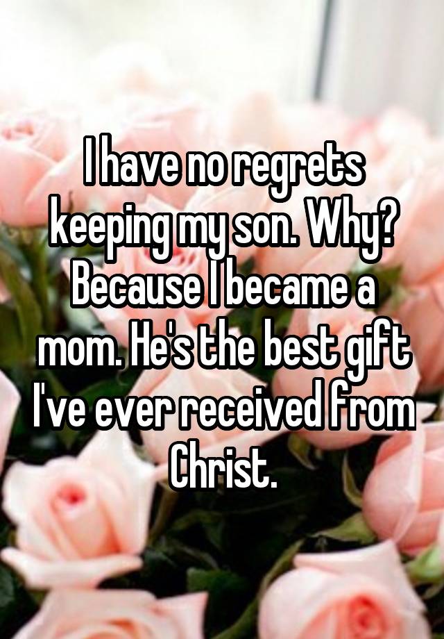 I have no regrets keeping my son. Why? Because I became a mom. He's the best gift I've ever received from Christ.