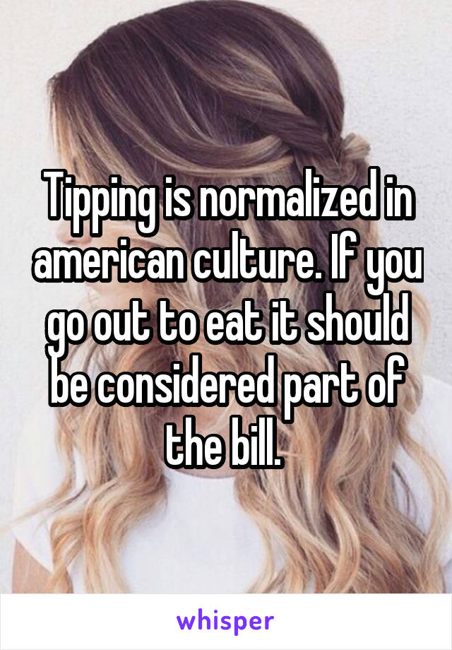 Tipping is normalized in american culture. If you go out to eat it should be considered part of the bill. 