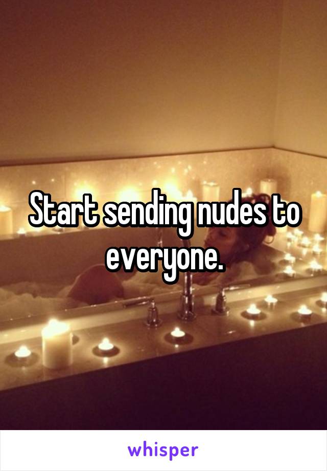 Start sending nudes to everyone.