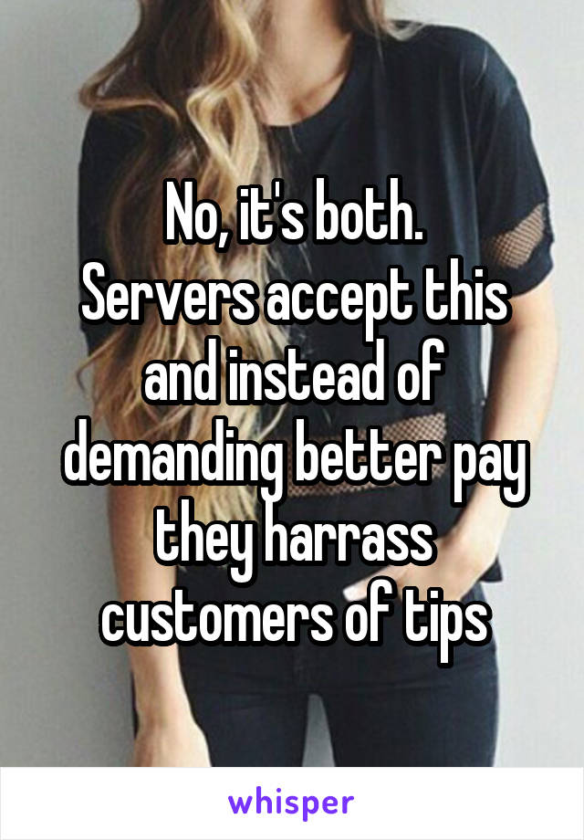 No, it's both.
Servers accept this and instead of demanding better pay they harrass customers of tips