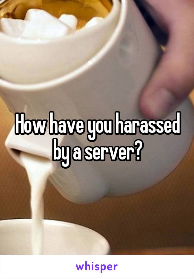 How have you harassed by a server?