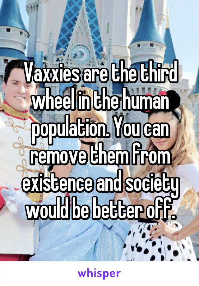 Vaxxies are the third wheel in the human population. You can remove them from existence and society would be better off.