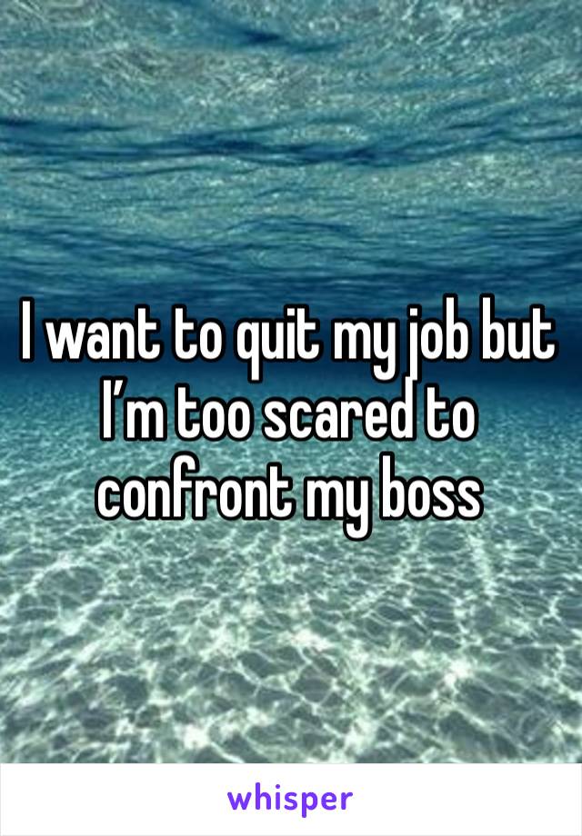 I want to quit my job but I’m too scared to confront my boss 