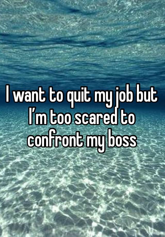 I want to quit my job but I’m too scared to confront my boss 