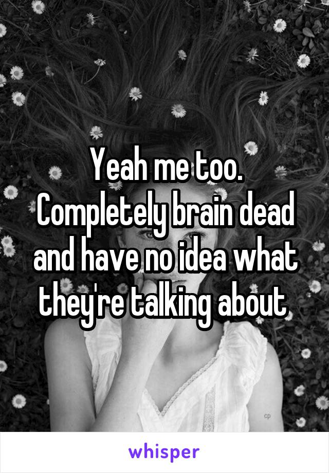 Yeah me too. Completely brain dead and have no idea what they're talking about 