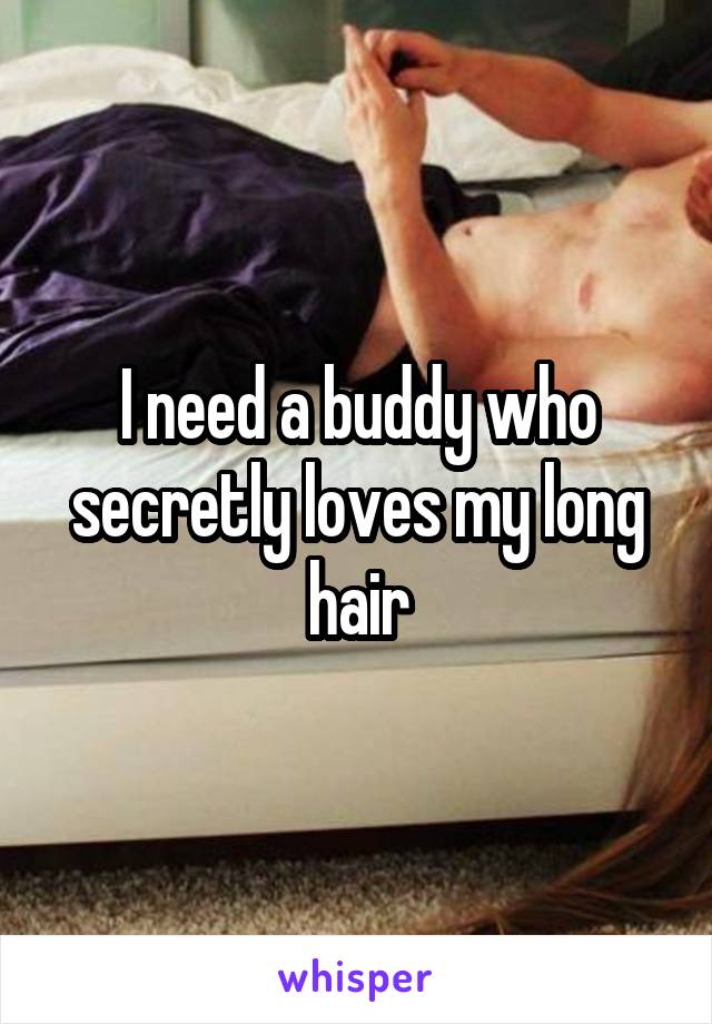 I need a buddy who secretly loves my long hair