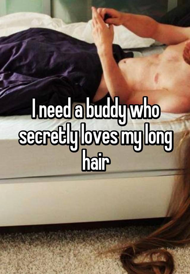 I need a buddy who secretly loves my long hair