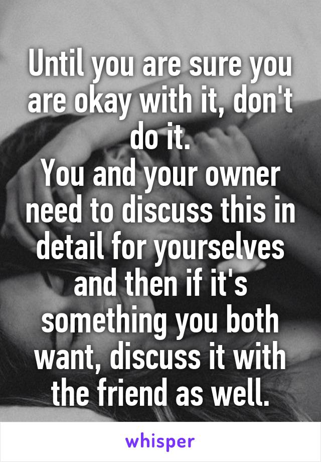 Until you are sure you are okay with it, don't do it.
You and your owner need to discuss this in detail for yourselves and then if it's something you both want, discuss it with the friend as well.