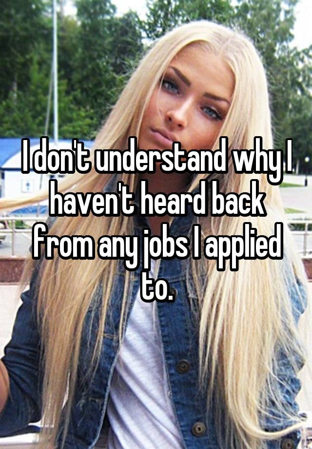 I don't understand why I haven't heard back from any jobs I applied to.