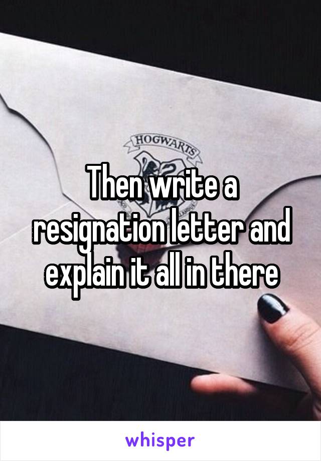 Then write a resignation letter and explain it all in there