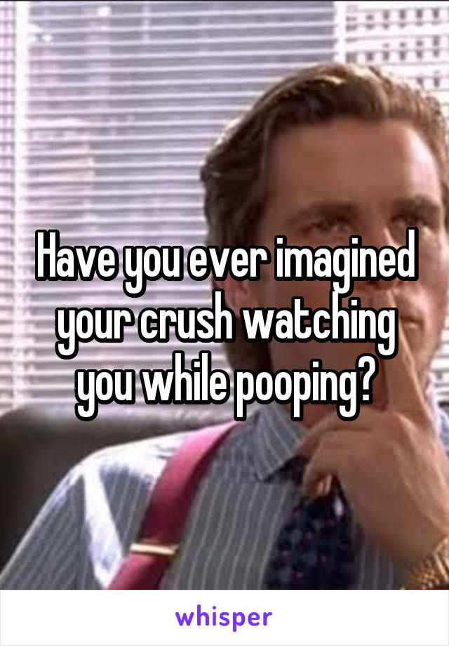 Have you ever imagined your crush watching you while pooping?