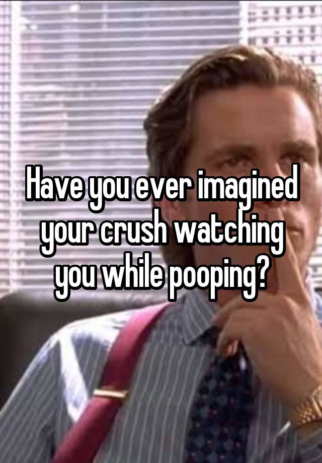 Have you ever imagined your crush watching you while pooping?