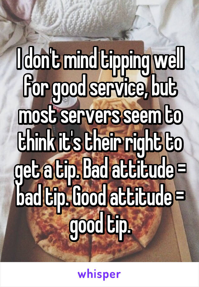 I don't mind tipping well for good service, but most servers seem to think it's their right to get a tip. Bad attitude = bad tip. Good attitude = good tip.