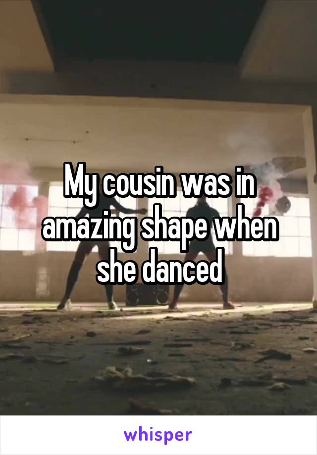 My cousin was in amazing shape when she danced