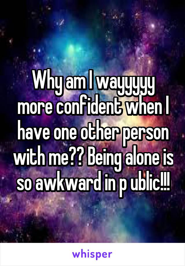 Why am I wayyyyy more confident when I have one other person with me?? Being alone is so awkward in p ublic!!!