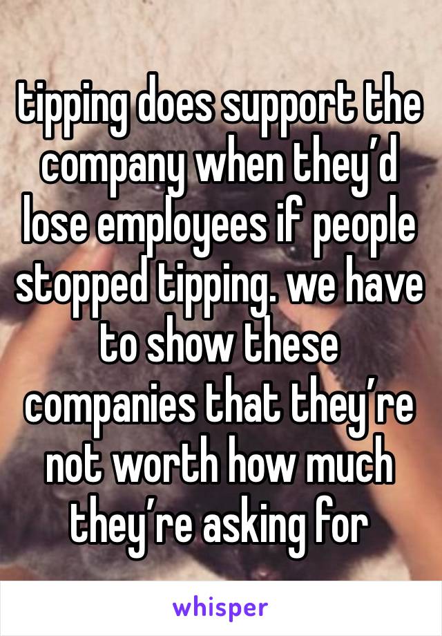 tipping does support the company when they’d lose employees if people stopped tipping. we have to show these companies that they’re not worth how much they’re asking for 