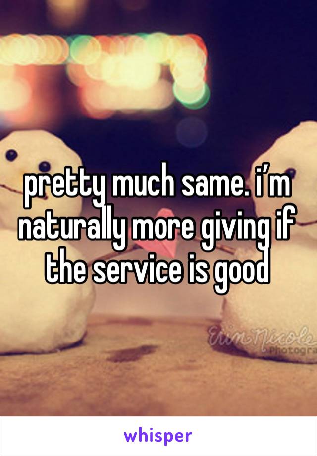 pretty much same. i’m naturally more giving if the service is good 