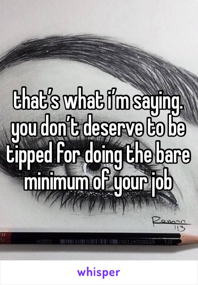 that’s what i’m saying. you don’t deserve to be tipped for doing the bare minimum of your job 