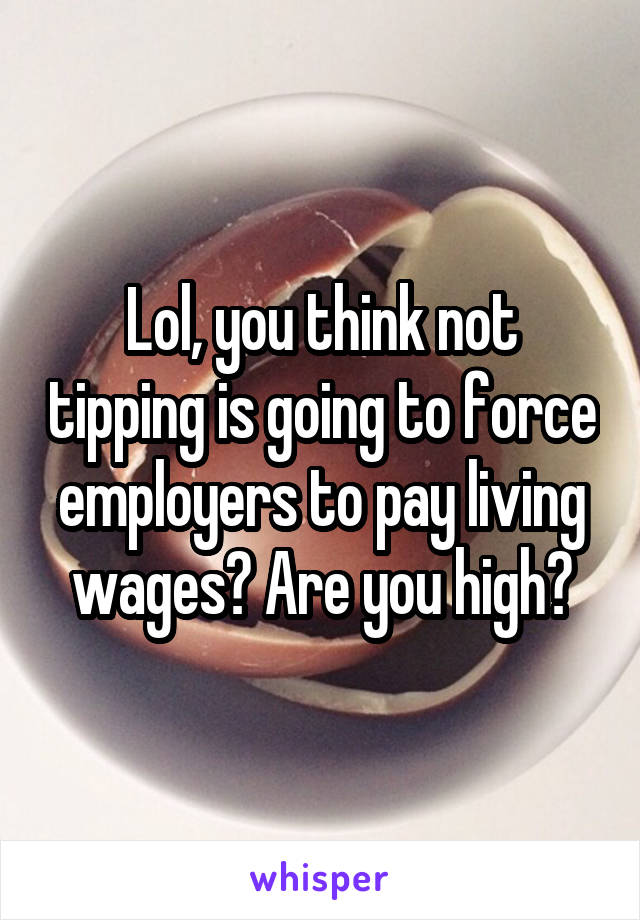 Lol, you think not tipping is going to force employers to pay living wages? Are you high?